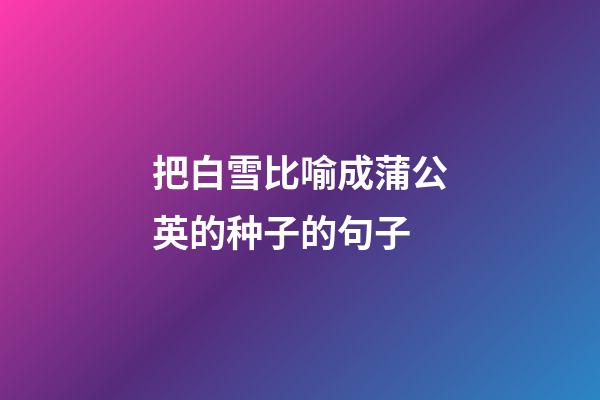 把白雪比喻成蒲公英的种子的句子