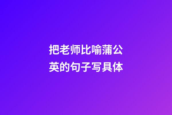 把老师比喻蒲公英的句子写具体