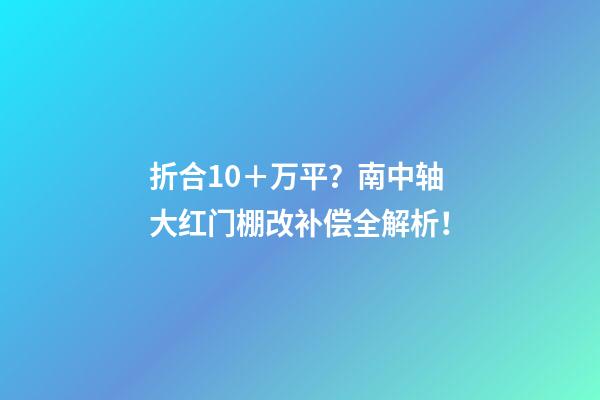 折合10＋万/平？南中轴大红门棚改补偿全解析！