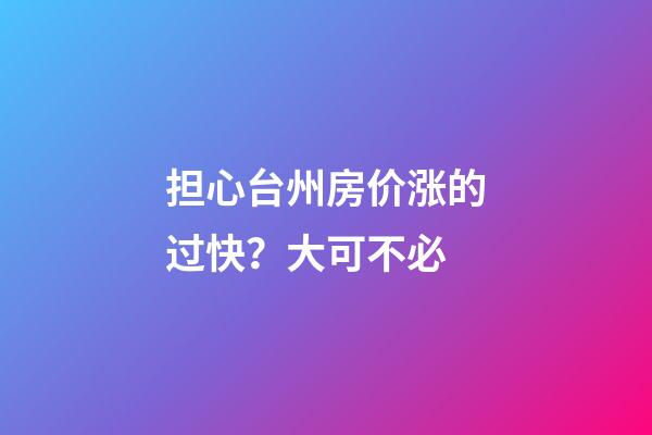 担心台州房价涨的过快？大可不必......