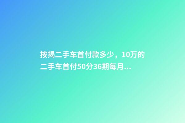 按揭二手车首付款多少，10万的二手车首付50分36期每月还多少