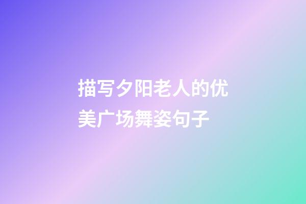 描写夕阳老人的优美广场舞姿句子