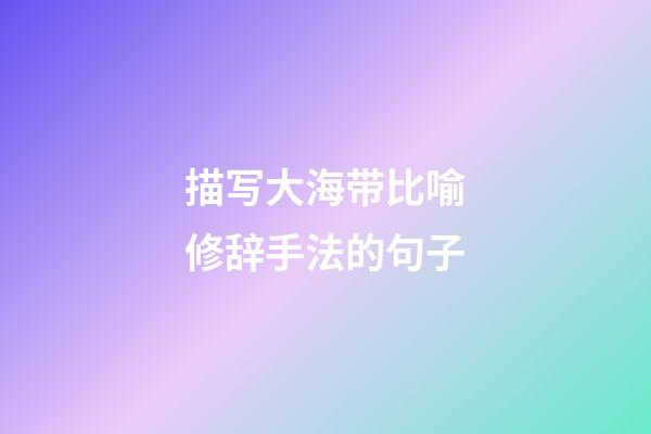 描写大海带比喻修辞手法的句子