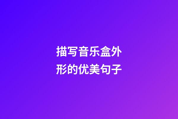 描写音乐盒外形的优美句子