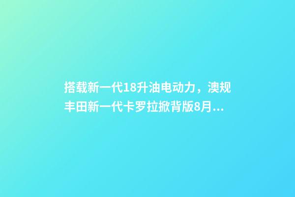 搭载新一代1.8升油电动力，澳规丰田新一代卡罗拉掀背版8月开卖