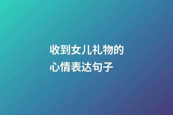 收到女儿礼物的心情表达句子