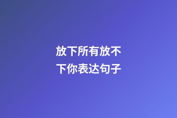 放下所有放不下你表达句子