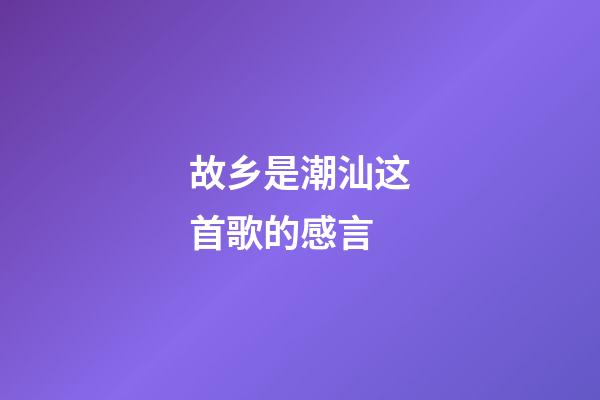 故乡是潮汕这首歌的感言