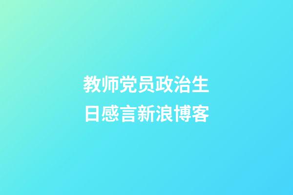 教师党员政治生日感言新浪博客