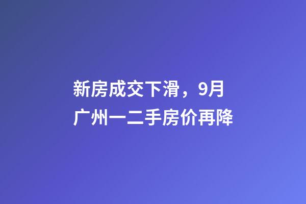 新房成交下滑，9月广州一二手房价再降