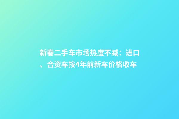 新春二手车市场热度不减：进口、合资车按4年前新车价格收车