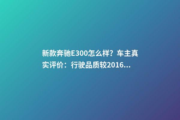 新款奔驰E300怎么样？车主真实评价：行驶品质较2016款有所提升