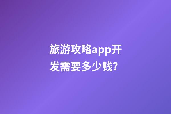 旅游攻略app开发需要多少钱？