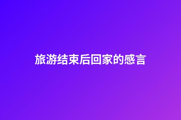 旅游结束后回家的感言