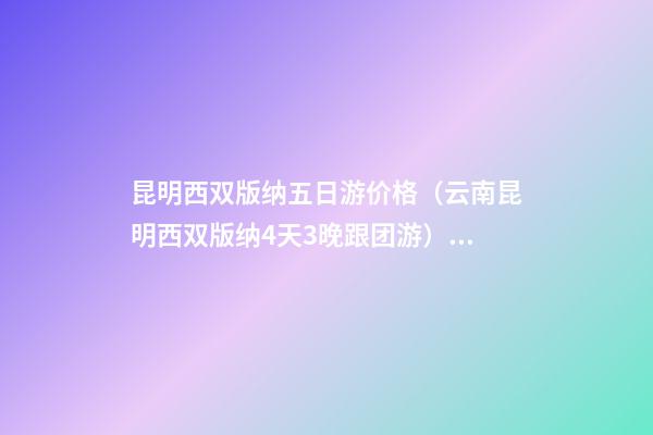 昆明西双版纳五日游价格（云南昆明西双版纳4天3晚跟团游）深度揭秘！