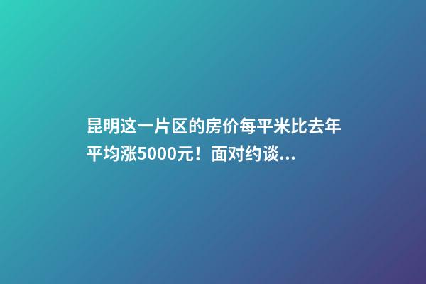 昆明这一片区的房价每平米比去年平均涨5000元！面对约谈和调控，昆明房价会怎样？