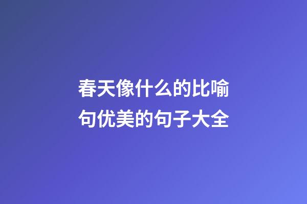 春天像什么的比喻句优美的句子大全