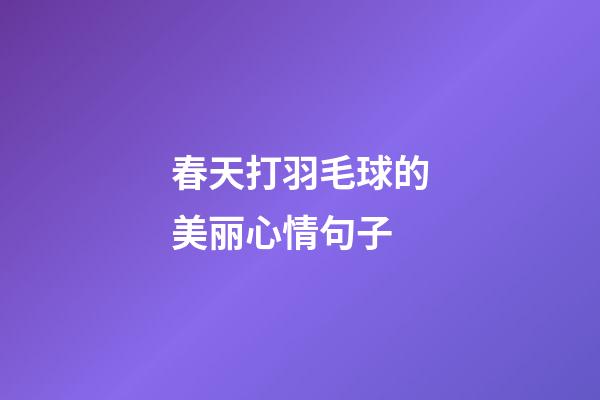 春天打羽毛球的美丽心情句子