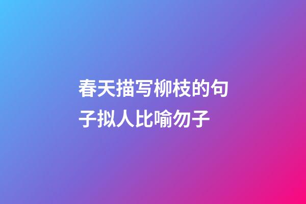 春天描写柳枝的句子拟人比喻勿子