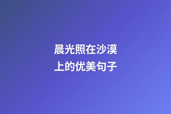 晨光照在沙漠上的优美句子