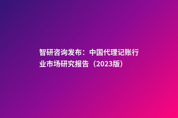 智研咨询发布：中国代理记账行业市场研究报告（2023版）