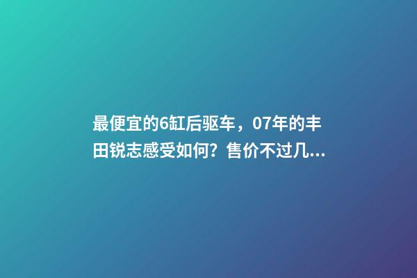 最便宜的6缸后驱车，07年的丰田锐志感受如何？售价不过几万块