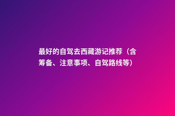 最好的自驾去西藏游记推荐（含筹备、注意事项、自驾路线等）