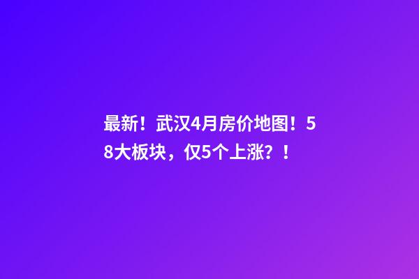 最新！武汉4月房价地图！58大板块，仅5个上涨？！