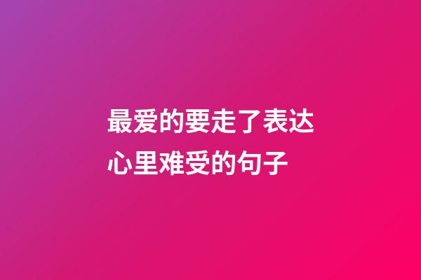 最爱的要走了表达心里难受的句子