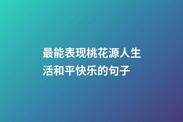 最能表现桃花源人生活和平快乐的句子