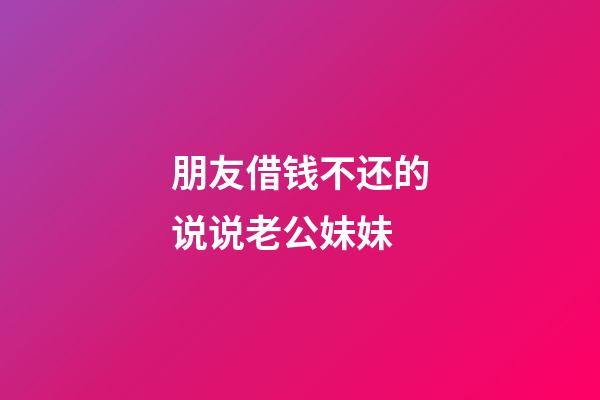 朋友借钱不还的说说老公妹妹