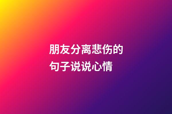 朋友分离悲伤的句子说说心情