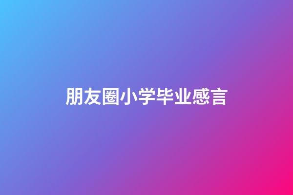 朋友圈小学毕业感言