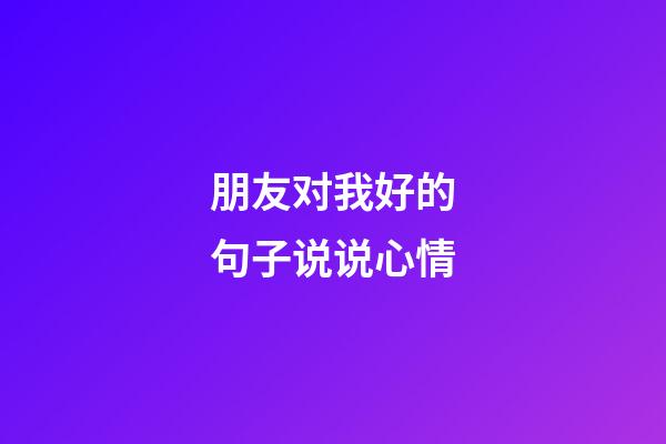 朋友对我好的句子说说心情