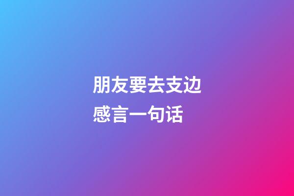 朋友要去支边感言一句话