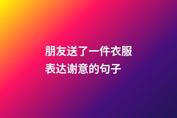 朋友送了一件衣服表达谢意的句子