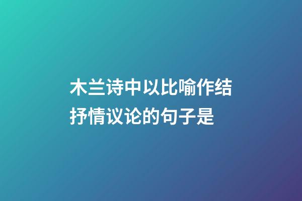 木兰诗中以比喻作结抒情议论的句子是