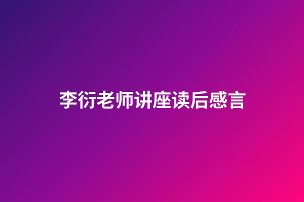 李衍老师讲座读后感言