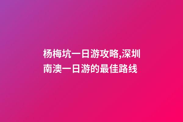 杨梅坑一日游攻略,深圳南澳一日游的最佳路线