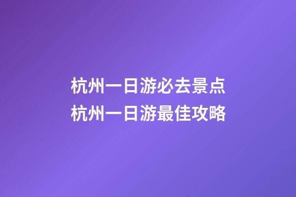 杭州一日游必去景点杭州一日游最佳攻略