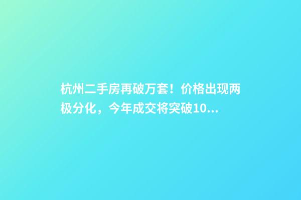 杭州二手房再破万套！价格出现两极分化，今年成交将突破10万大关？