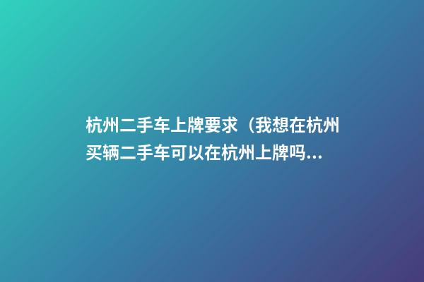 杭州二手车上牌要求（我想在杭州买辆二手车可以在杭州上牌吗）