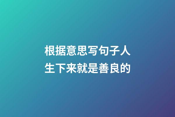 根据意思写句子人生下来就是善良的