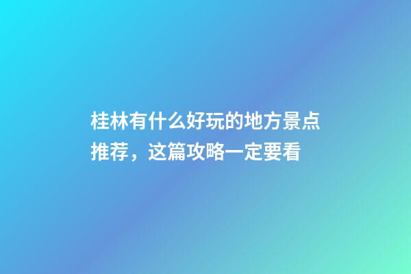 桂林有什么好玩的地方景点推荐，这篇攻略一定要看