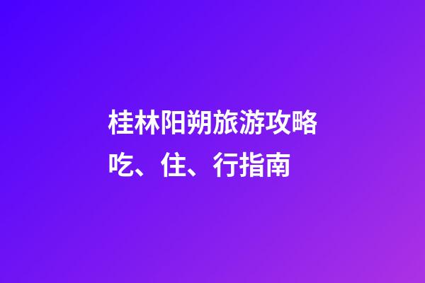 桂林阳朔旅游攻略吃、住、行指南