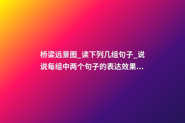 桥梁远景图_读下列几组句子_说说每组中两个句子的表达效果有什么不同