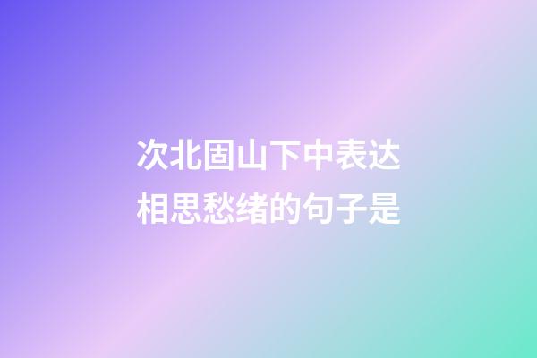 次北固山下中表达相思愁绪的句子是