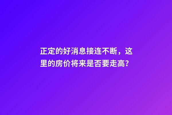 正定的好消息接连不断，这里的房价将来是否要走高？