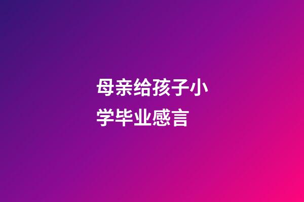 母亲给孩子小学毕业感言