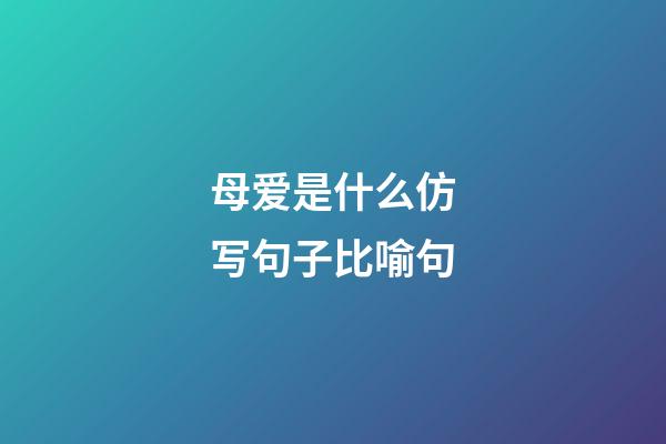 母爱是什么仿写句子比喻句